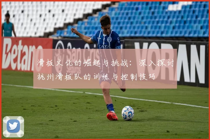 滑板文化的崛起与挑战：深入探讨杭州滑板队的训练与控制技巧