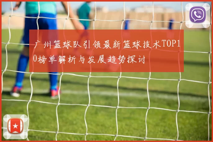 广州篮球队引领最新篮球技术TOP10榜单解析与发展趋势探讨