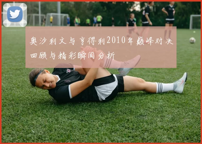 奥沙利文与亨得利2010年巅峰对决回顾与精彩瞬间分析